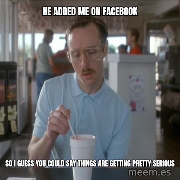 so i guess you could say things are getting pretty serious meme: He added me on Facebook / so i guess you could say things are getting pretty serious