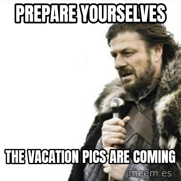 Prepare yourself meme: PREPARE YOURSELVES / THE VACATION PICS ARE COMING