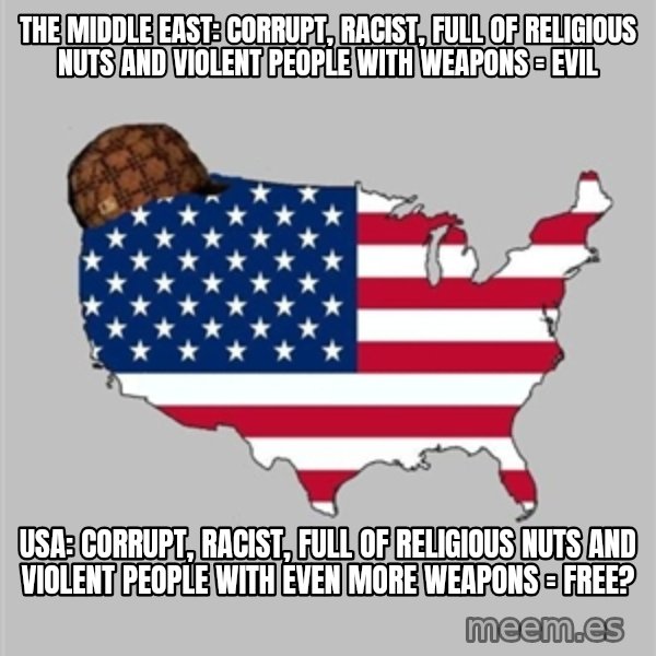 Scumbag America2 meme: the middle east: corrupt, racist, full of religious nuts and violent people with weapons = evil / usa: corrupt, racist, full of religious nuts and violent people with even more weapons = free?