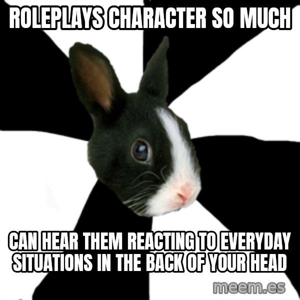 Roleplaying Rabbit meme: Roleplays character so much / can hear them reacting to everyday situations in the back of your head