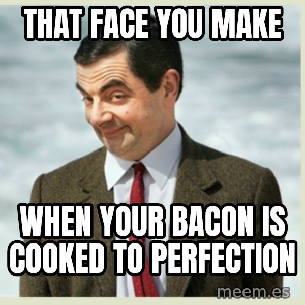 MR bean meme: that face you make / when your bacon is cooked to perfection