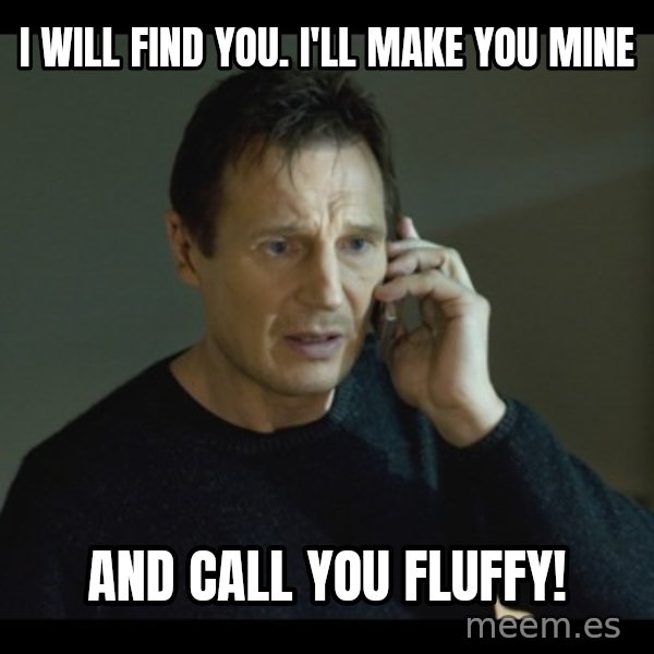 I will Find You Meme meme: I will find you. I'll make you mine / and call you fluffy!