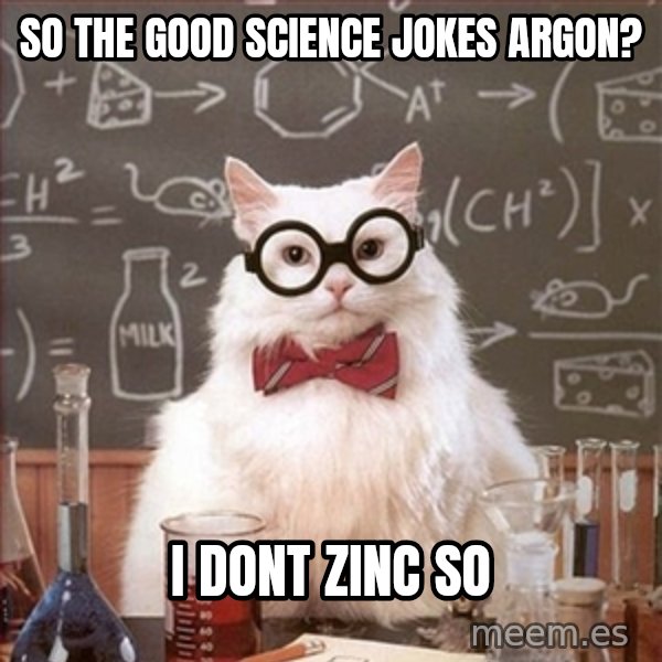 Science Cat meme: So the good science jokes Argon? / I dont zinc so