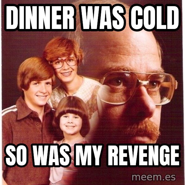 Vengeance Dad meme: dinner was cold / so was my revenge