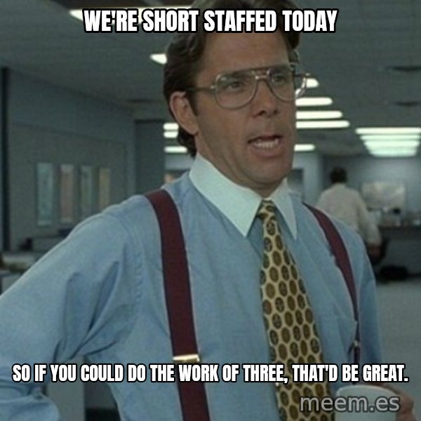 Office Space Boss meme: We're short staffed today / So if you could do the work of three, that'd be great.