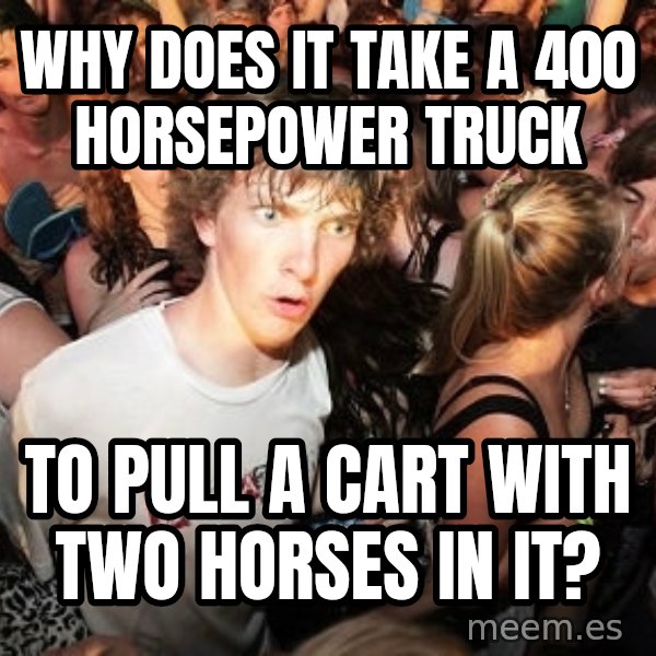Sudden Realization Ralph meme: Why does it take a 400 horsepower truck / to pull a cart with two horses in it?