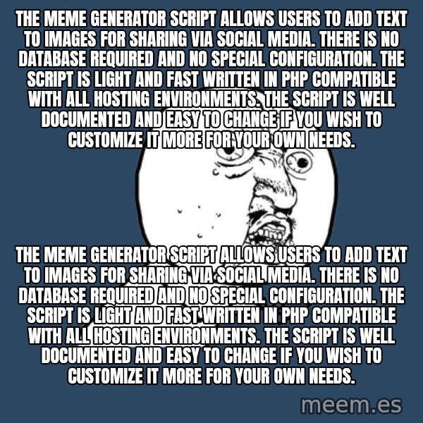 Y U No meme: The Meme Generator Script allows users to add text to images for sharing via social media. There is no database required and no special configuration. The script is light and fast written in PHP compatible with all hosting environments. The script is well documented and easy to change if you wish to customize it more for your own needs. / The Meme Generator Script allows users to add text to images for sharing via social media. There is no database required and no special configuration. The script is light and fast written in PHP compatible with all hosting environments. The script is well documented and easy to change if you wish to customize it more for your own needs.