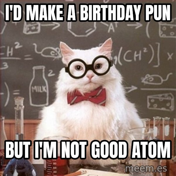 Science Cat meme: i'd make a birthday pun / but i'm not good atom
