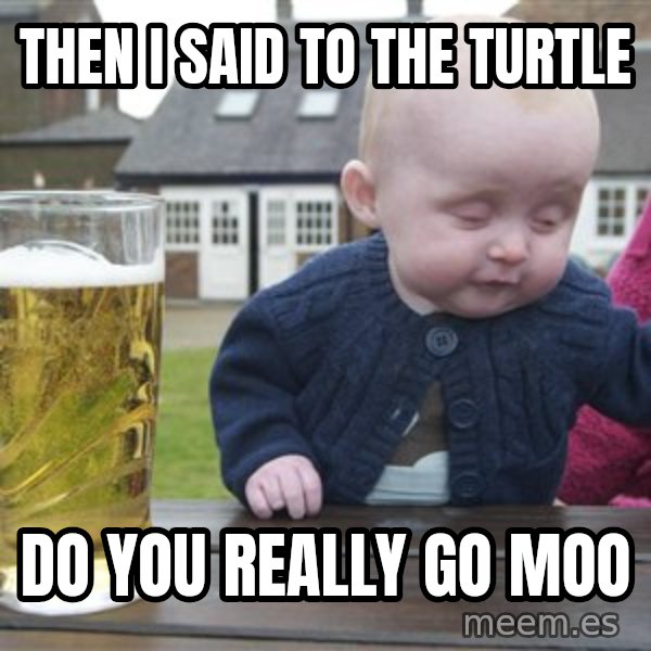drunk baby 1 meme: Then i said to the turtle / do you really go moo