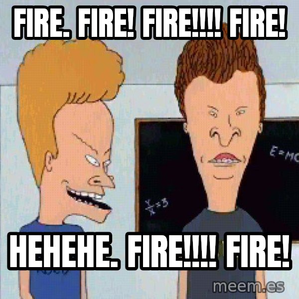 Beavis and butthead meme: FIRE. FIRE! FIRE!!!! FIRE! / HEHEHE.   FIRE!!!! FIRE!