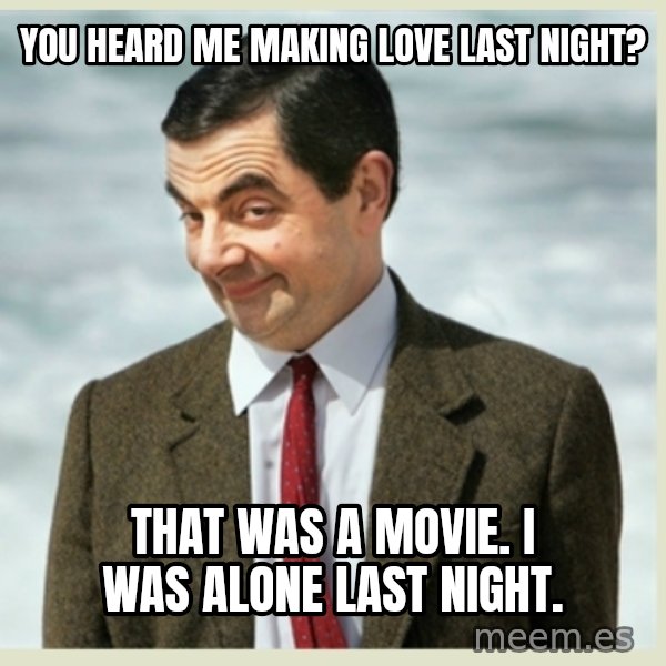 MR bean meme: You heard me making love last night? / That was a movie. I was alone last night.