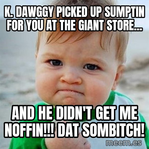 Victory Baby meme: k. dawggy picked up sumptin for you at the giant store... / and he didn't get me noffin!!! dat sombitch!