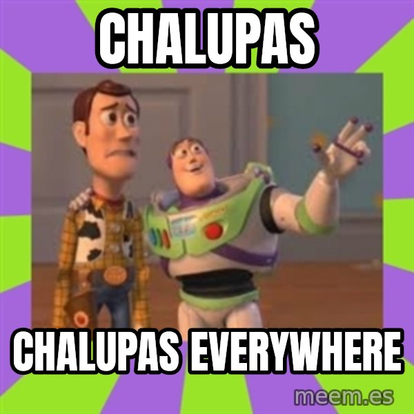 X, X Everywhere  meme: CHALUPAS / CHALUPAS EVERYWHERE