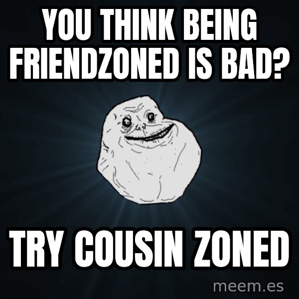 Forever Alone meme: You think being friendzoned is bad? / try cousin zoned