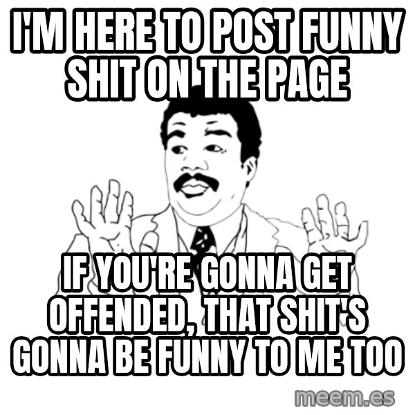 we got a badass over here meme: I'm here to post funny shit on the page / If you're gonna get offended, that shit's gonna be funny to me too