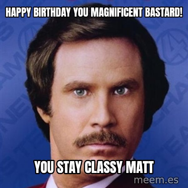 Ron Burgundy meme: happy birthday you Magnificent Bastard! / you Stay Classy Matt