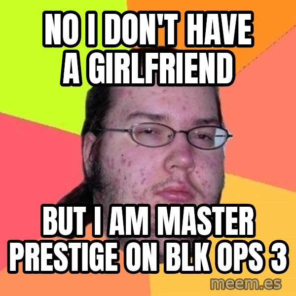 Butthurt Dweller meme: No I don't have a girlfriend / But I am master prestige on Blk Ops 3