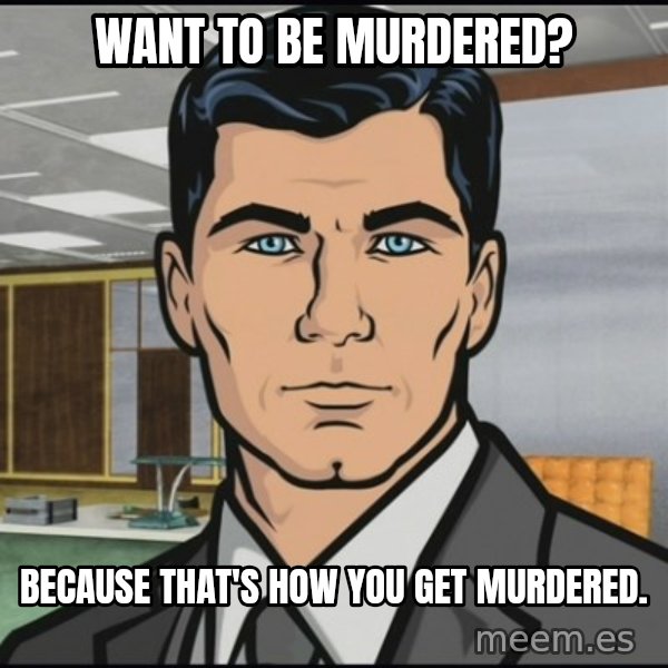 Archer meme: Want to be murdered? / Because that's how you get murdered.