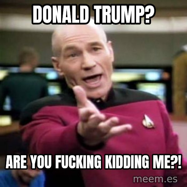 Picard Wtf meme: Donald Trump? / Are you fucking kidding me?!