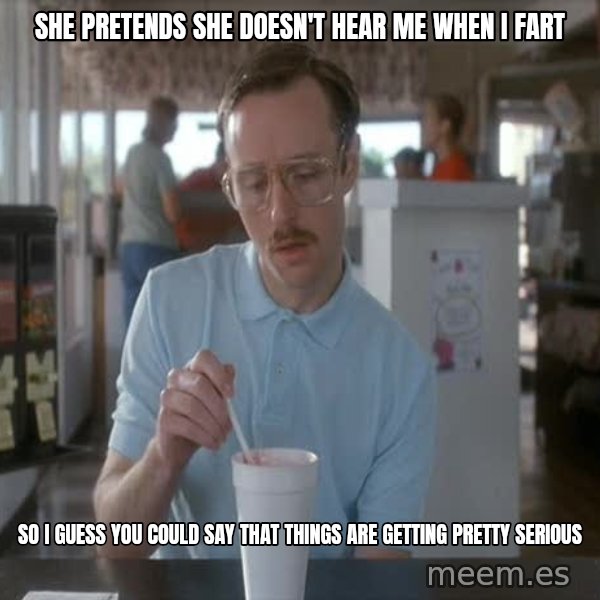 so i guess you could say things are getting pretty serious meme: she pretends she doesn't hear me when i fart / so i guess you could say that things are getting pretty serious