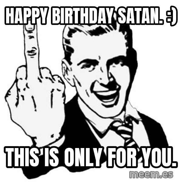 Lol Fuck You meme: happy birthday satan. :) / this is only for you.