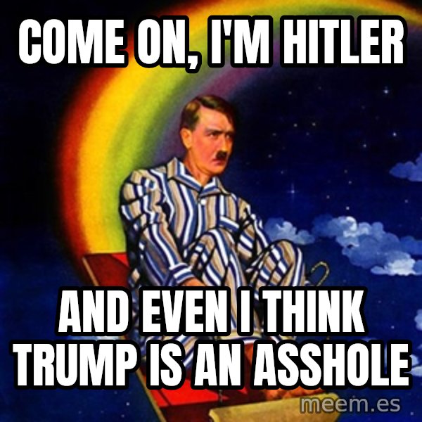 Hitler meme: come on, i'm hitler / and even i think Trump is an asshole