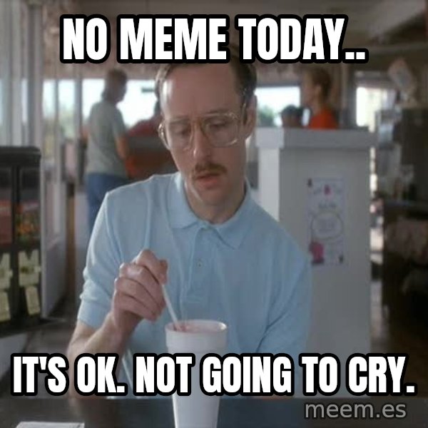 so i guess you could say things are getting pretty serious meme: NO MEME TODAY.. / IT'S OK. NOT GOING TO CRY.