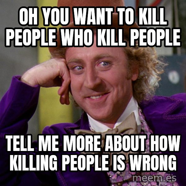 Willy Wonka meme: Oh you want to kill people who kill people / tell me more about how killing people is wrong