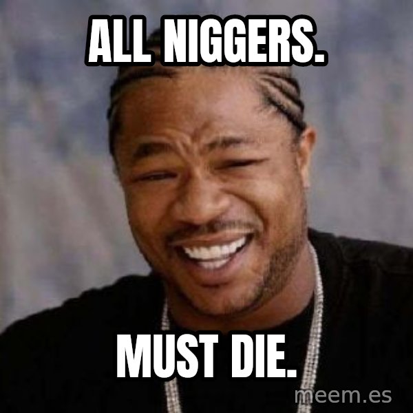 Yo Dawg meme: all niggers. / must die.
