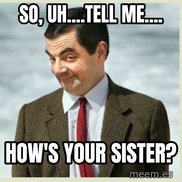MR bean meme: So, uh....tell me.... / How's your sister?