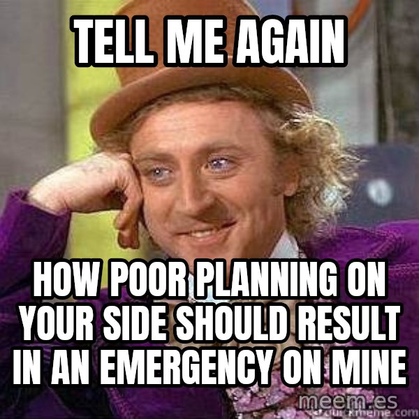 Willy Wonka meme: tell me again / how poor planning on your side should result in an emergency on mine
