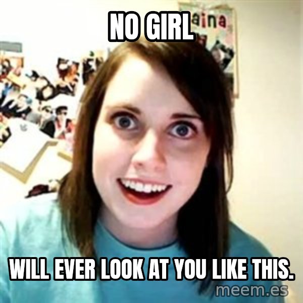 Overly Attached Girlfriend meme: no girl / will ever look at you like this.