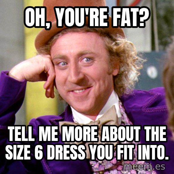 Willy Wonka meme: Oh, you're fat? / Tell me more about the size 6 dress you fit into.
