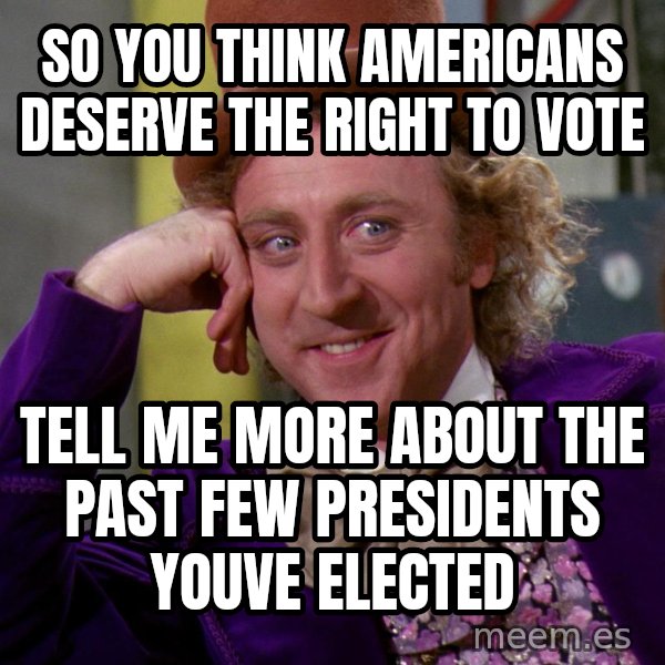Willy Wonka meme: So you think Americans Deserve the right to vote / Tell me more about the past few presidents youve elected