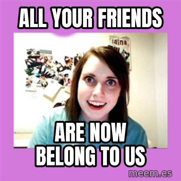 Overly Attached Girlfriend meme: all your friends / are now belong to us