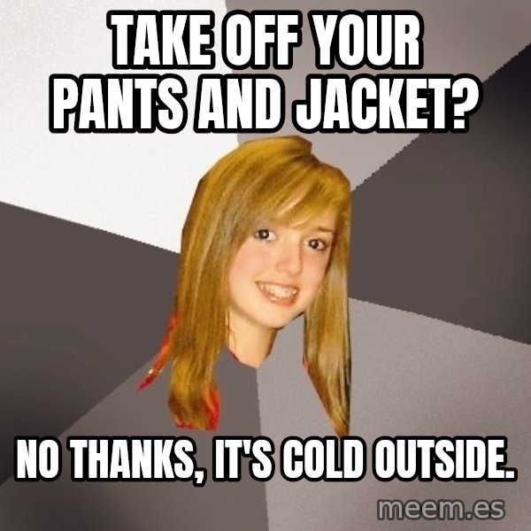 Musically Oblivious 8th Grader meme: Take off your pants and jacket? / No thanks, it's cold outside.