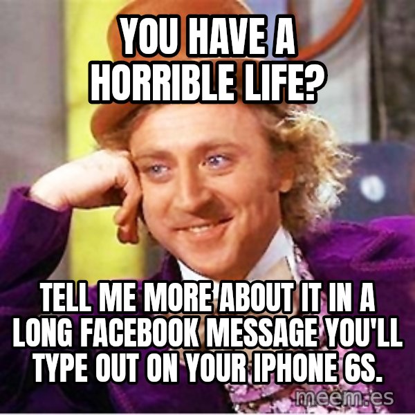 Willy Wonka meme: You have a horrible life? / Tell me more about it in a long Facebook message you'll type out on your iphone 6s.