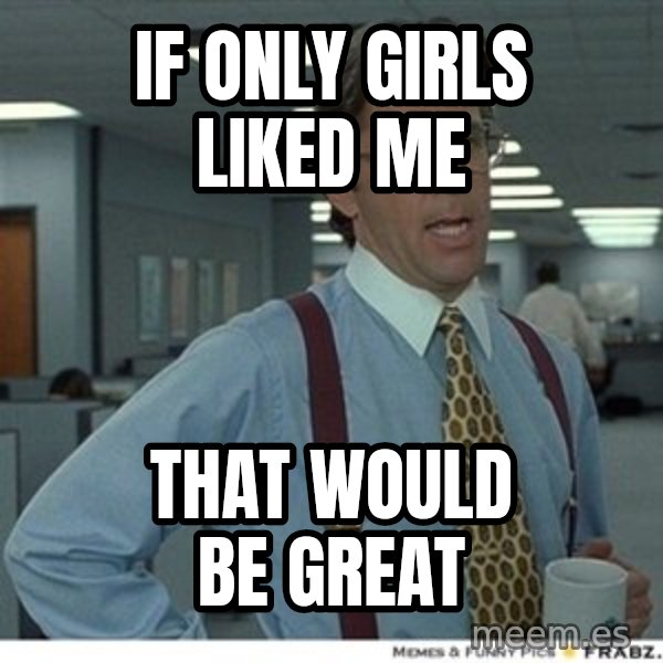 Office Space That Would Be Great meme: If only girls liked me / That would be great