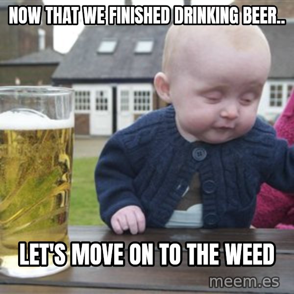 drunk baby 1 meme: Now that we finished drinking beer.. / let's move on to the weed