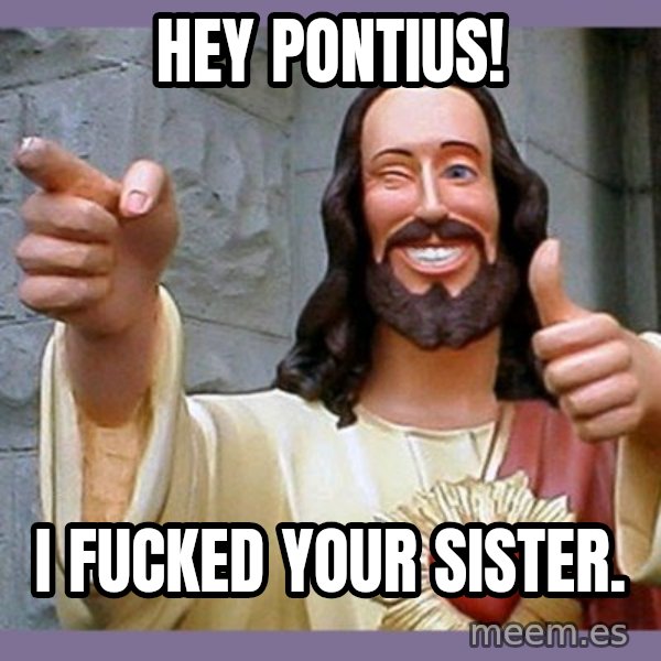 buddy jesus meme: hey pontius! / i fucked your sister.