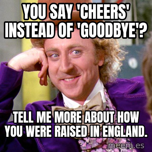 Willy Wonka meme: You say 'Cheers' instead of 'Goodbye'? / Tell me more about how you were raised in England.