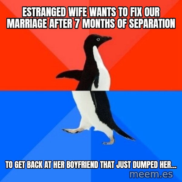 Socially Awesome Awkward Penguin meme: Estranged wife wants to fix our marriage after 7 months of separation / to get back at her boyfriend that just dumped her...