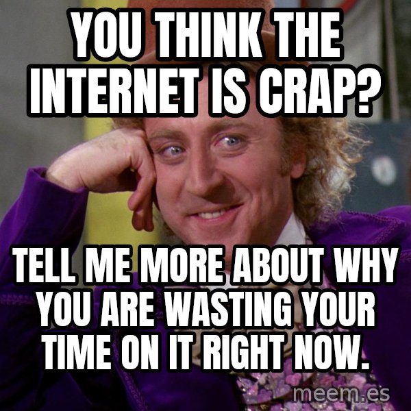 Willy Wonka meme: You think the internet is crap? / Tell me more about why you are wasting your time on it right now.