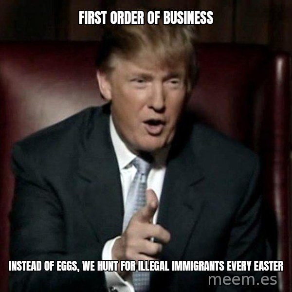 Donald Trump meme: First order of business / Instead of eggs, we hunt for illegal immigrants every Easter