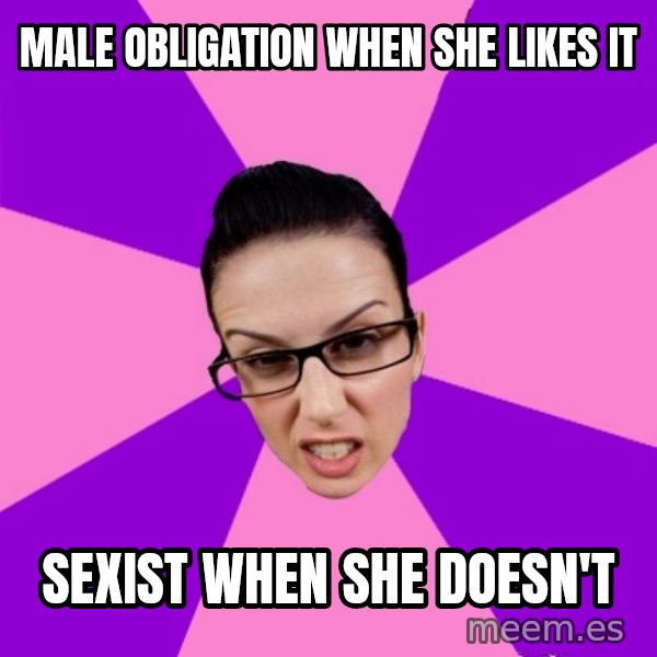 Privilege Denying Feminist meme: MALE OBLIGATION WHEN SHE LIKES IT / SEXIST WHEN SHE DOESN'T