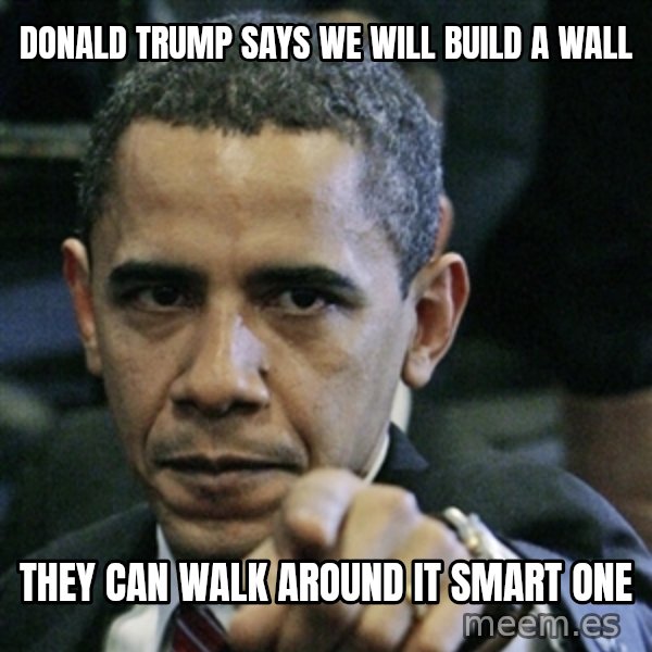 Pissed off Obama meme: donald trump says  we will build a wall / they can walk around it smart one