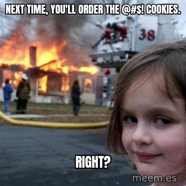 Disaster Girl meme: Next time, you'll order the @#$! cookies. / Right?