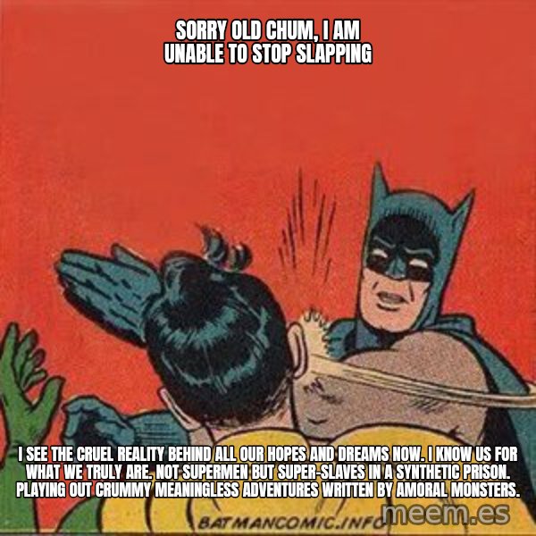 batman slap robin meme: sorry old chum, i am unable to stop slapping / I see the cruel reality behind all our hopes and dreams now. I know us for what we truly are. Not supermen but super-slaves in a synthetic prison. Playing out crummy meaningless adventures written by amoral monsters.