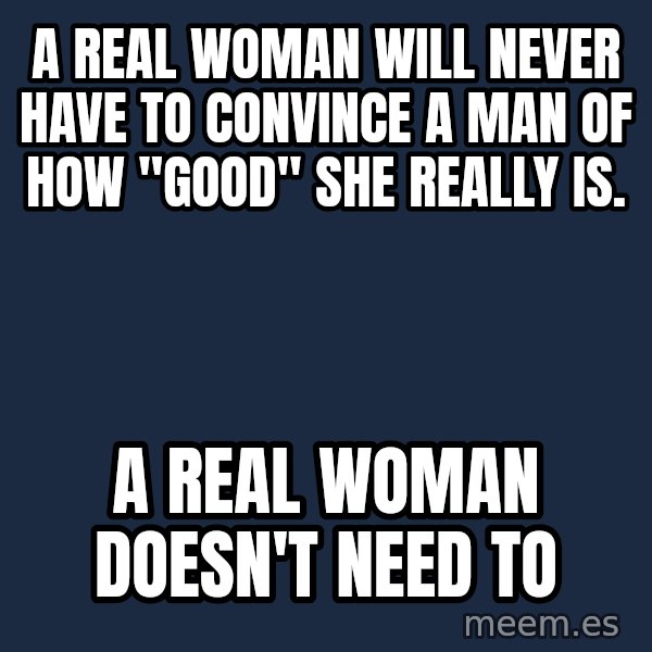Blank Black meme: A REAL WOMAN WILL NEVER HAVE TO CONVINCE A MAN OF HOW "GOOD" SHE REALLY IS. / A REAL WOMAN DOESN'T NEED TO