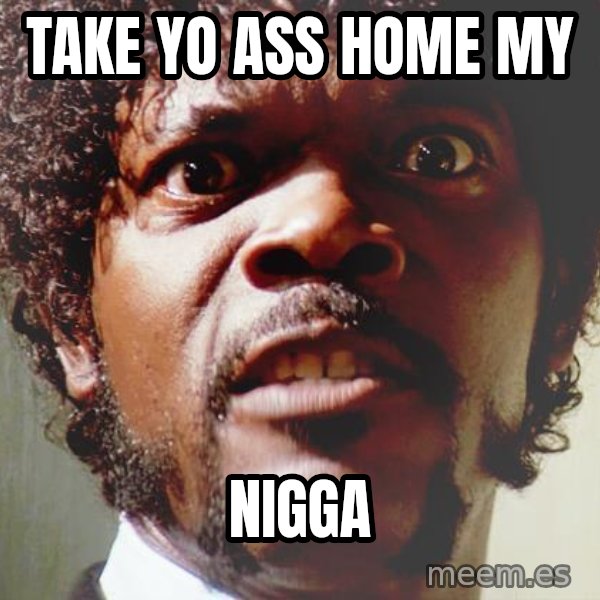 Mad Samuel L Jackson meme: Take yo ass home my / Nigga